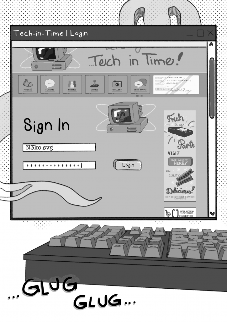 Chapter 1, page 6: Kitty is logging in to a website called tech-in-time.online. Her username appears to be N3ko.svg.
The website appears to be a tech forum with a chat beta feature.

Below the window, you can see a part of Kitty's keyboard and the sounds 'glug, glug'.

This is the end of page 6! See you next week!
